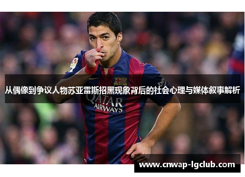 从偶像到争议人物苏亚雷斯招黑现象背后的社会心理与媒体叙事解析