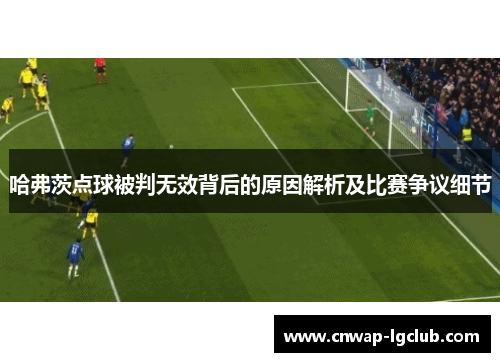 哈弗茨点球被判无效背后的原因解析及比赛争议细节