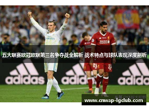 五大联赛欧冠欧联第三名争夺战全解析 战术特点与球队表现深度剖析 五大联赛欧冠欧联第三名争夺战全解析 战术特点与球队表现深度剖析