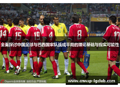 全面探讨中国足球与巴西国家队战成平局的理论基础与现实可能性 全面探讨中国足球与巴西国家队战成平局的理论基础与现实可能性