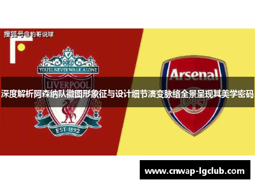 深度解析阿森纳队徽图形象征与设计细节演变脉络全景呈现其美学密码