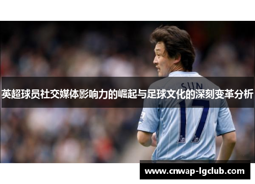 英超球员社交媒体影响力的崛起与足球文化的深刻变革分析 英超球员社交媒体影响力的崛起与足球文化的深刻变革分析