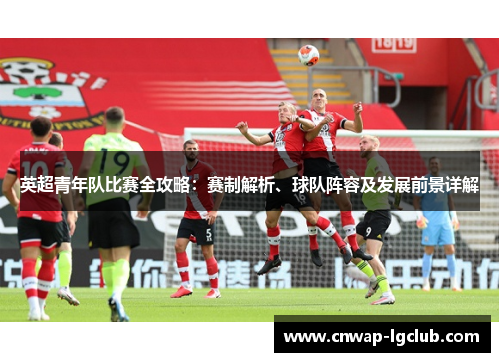 英超青年队比赛全攻略:赛制解析、球队阵容及发展前景详解 英超青年队比赛全攻略:赛制解析、球队阵容及发展前景详解