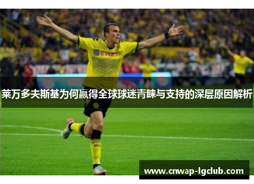 莱万多夫斯基为何赢得全球球迷青睐与支持的深层原因解析 莱万多夫斯基为何赢得全球球迷青睐与支持的深层原因解析