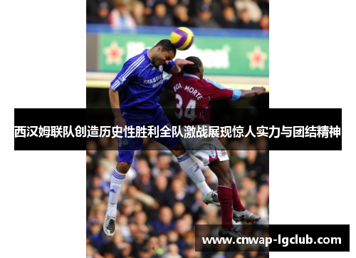 西汉姆联队创造历史性胜利全队激战展现惊人实力与团结精神 西汉姆联队创造历史性胜利全队激战展现惊人实力与团结精神