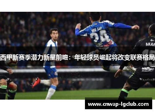 西甲新赛季潜力新星前瞻:年轻球员崛起将改变联赛格局 西甲新赛季潜力新星前瞻:年轻球员崛起将改变联赛格局