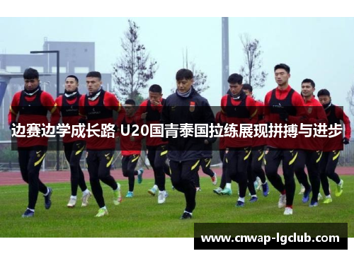 边赛边学成长路 U20国青泰国拉练展现拼搏与进步