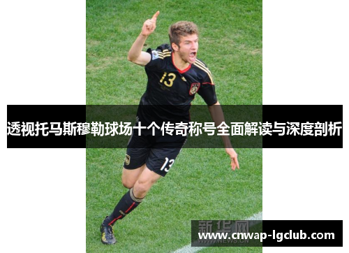 透视托马斯穆勒球场十个传奇称号全面解读与深度剖析