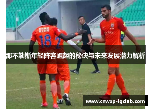 那不勒斯年轻阵容崛起的秘诀与未来发展潜力解析 那不勒斯年轻阵容崛起的秘诀与未来发展潜力解析