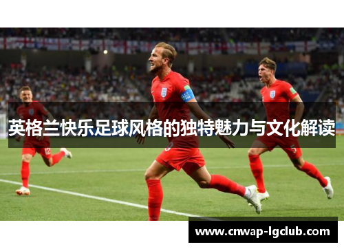 英格兰快乐足球风格的独特魅力与文化解读 英格兰快乐足球风格的独特魅力与文化解读