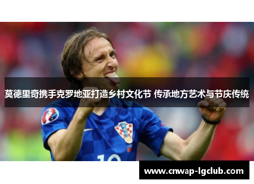 莫德里奇携手克罗地亚打造乡村文化节 传承地方艺术与节庆传统 莫德里奇携手克罗地亚打造乡村文化节 传承地方艺术与节庆传统