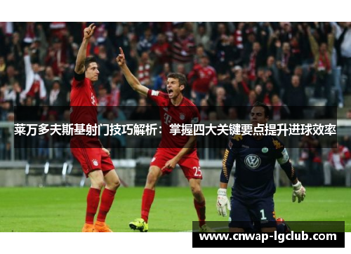 莱万多夫斯基射门技巧解析:掌握四大关键要点提升进球效率 莱万多夫斯基射门技巧解析:掌握四大关键要点提升进球效率