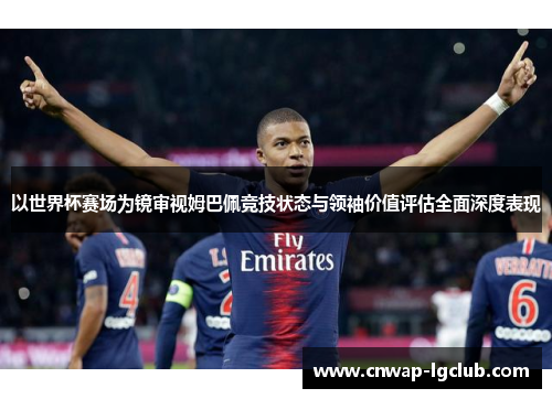 以世界杯赛场为镜审视姆巴佩竞技状态与领袖价值评估全面深度表现 以世界杯赛场为镜审视姆巴佩竞技状态与领袖价值评估全面深度表现