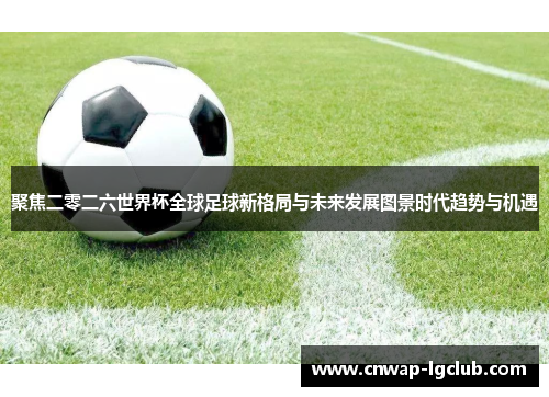 聚焦二零二六世界杯全球足球新格局与未来发展图景时代趋势与机遇 聚焦二零二六世界杯全球足球新格局与未来发展图景时代趋势与机遇