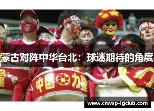 蒙古对阵中华台北:球迷期待的角度 蒙古对阵中华台北:球迷期待的角度