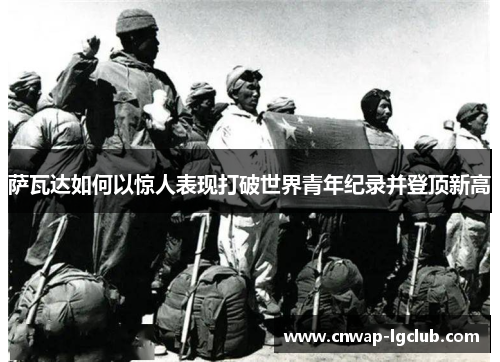 萨瓦达如何以惊人表现打破世界青年纪录并登顶新高 萨瓦达如何以惊人表现打破世界青年纪录并登顶新高