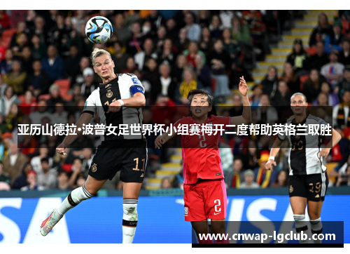 亚历山德拉·波普女足世界杯小组赛梅开二度帮助英格兰取胜 亚历山德拉·波普女足世界杯小组赛梅开二度帮助英格兰取胜