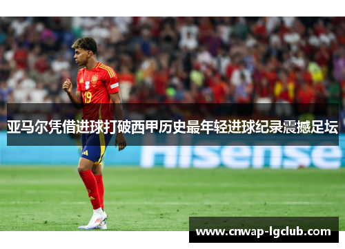 亚马尔凭借进球打破西甲历史最年轻进球纪录震撼足坛 亚马尔凭借进球打破西甲历史最年轻进球纪录震撼足坛