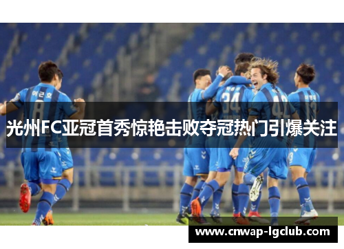 光州FC亚冠首秀惊艳击败夺冠热门引爆关注 光州FC亚冠首秀惊艳击败夺冠热门引爆关注