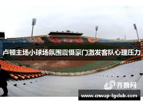卢顿主场小球场氛围震慑豪门激发客队心理压力