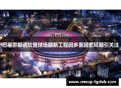 巴塞罗那诺坎普球场翻新工程因多重因素延期引关注 巴塞罗那诺坎普球场翻新工程因多重因素延期引关注