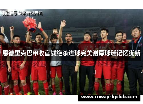 恩德里克巴甲收官战绝杀进球完美谢幕球迷记忆犹新 恩德里克巴甲收官战绝杀进球完美谢幕球迷记忆犹新