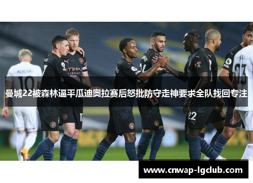 曼城22被森林逼平瓜迪奥拉赛后怒批防守走神要求全队找回专注 曼城22被森林逼平瓜迪奥拉赛后怒批防守走神要求全队找回专注