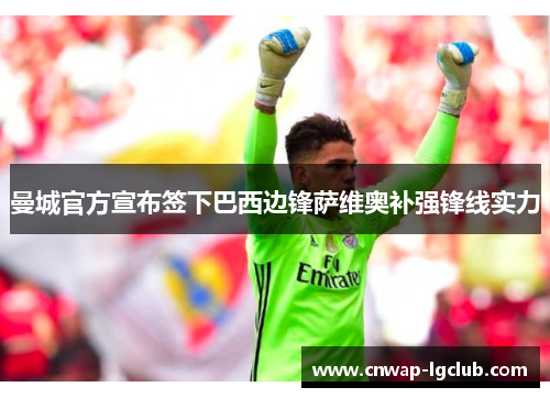 曼城官方宣布签下巴西边锋萨维奥补强锋线实力 曼城官方宣布签下巴西边锋萨维奥补强锋线实力