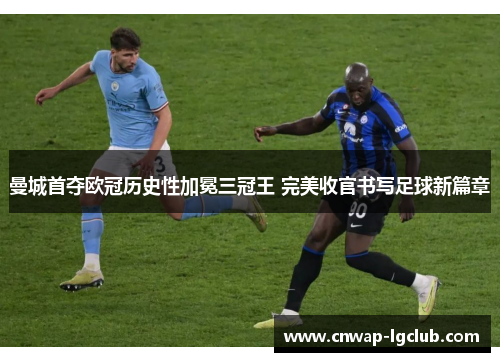 曼城首夺欧冠历史性加冕三冠王 完美收官书写足球新篇章 曼城首夺欧冠历史性加冕三冠王 完美收官书写足球新篇章