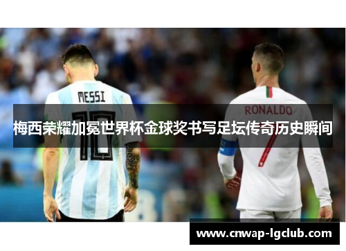 梅西荣耀加冕世界杯金球奖书写足坛传奇历史瞬间 梅西荣耀加冕世界杯金球奖书写足坛传奇历史瞬间