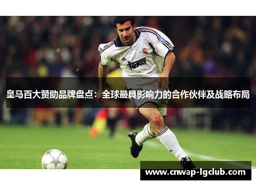 皇马百大赞助品牌盘点:全球最具影响力的合作伙伴及战略布局 皇马百大赞助品牌盘点:全球最具影响力的合作伙伴及战略布局