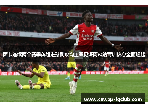 萨卡连续两个赛季英超进球助攻均上双见证阿森纳青训核心全面崛起 萨卡连续两个赛季英超进球助攻均上双见证阿森纳青训核心全面崛起