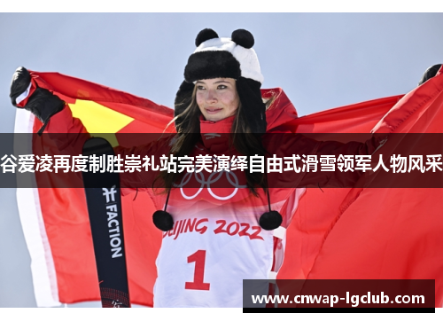 谷爱凌再度制胜崇礼站完美演绎自由式滑雪领军人物风采