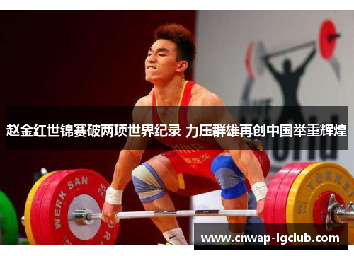 赵金红世锦赛破两项世界纪录 力压群雄再创中国举重辉煌
