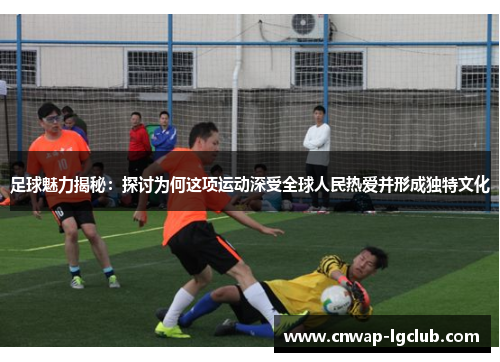 足球魅力揭秘：探讨为何这项运动深受全球人民热爱并形成独特文化