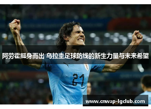 阿劳霍挺身而出 乌拉圭足球防线的新生力量与未来希望