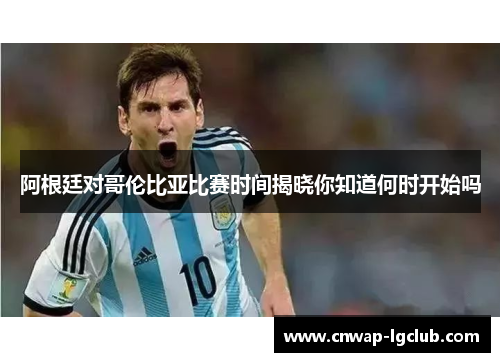 阿根廷对哥伦比亚比赛时间揭晓你知道何时开始吗