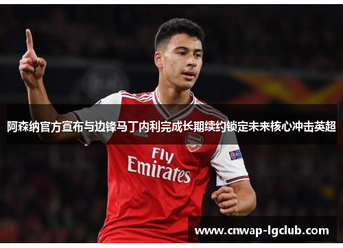 阿森纳官方宣布与边锋马丁内利完成长期续约锁定未来核心冲击英超 阿森纳官方宣布与边锋马丁内利完成长期续约锁定未来核心冲击英超