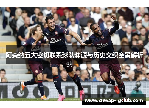 阿森纳五大密切联系球队渊源与历史交织全景解析