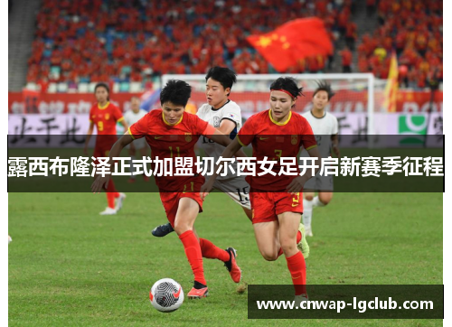 露西布隆泽正式加盟切尔西女足开启新赛季征程
