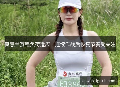 莫慧兰赛程负荷适应，连续作战后恢复节奏受关注