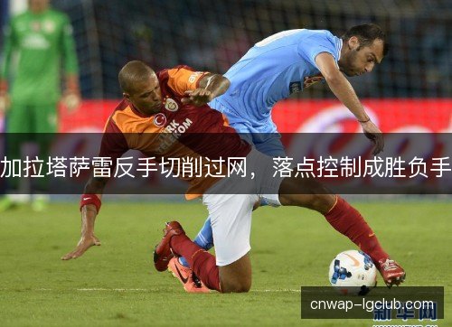 加拉塔萨雷反手切削过网，落点控制成胜负手