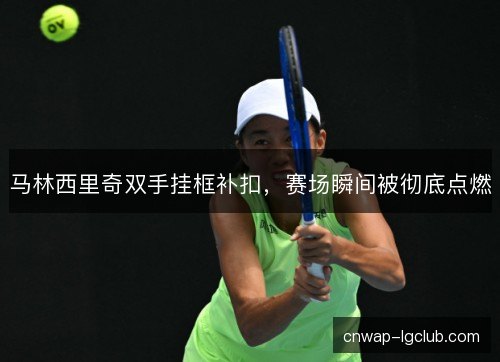 马林西里奇双手挂框补扣，赛场瞬间被彻底点燃